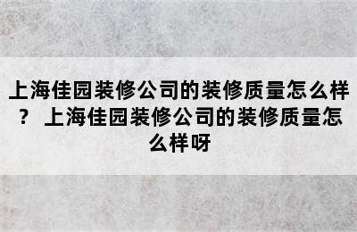 上海佳园装修公司的装修质量怎么样？ 上海佳园装修公司的装修质量怎么样呀